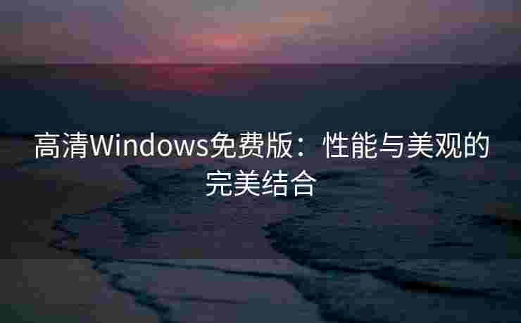 高清Windows免费版：性能与美观的完美结合