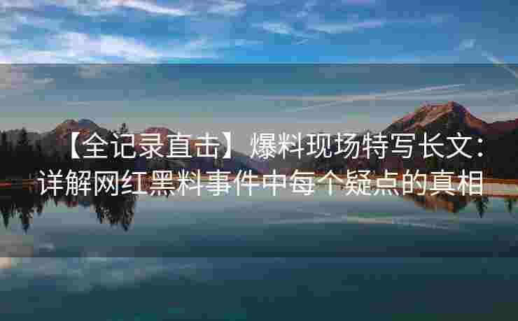 【全记录直击】爆料现场特写长文：详解网红黑料事件中每个疑点的真相