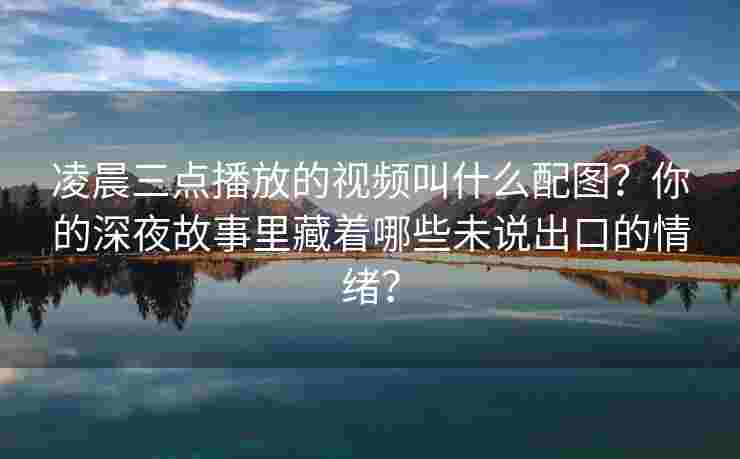 凌晨三点播放的视频叫什么配图？你的深夜故事里藏着哪些未说出口的情绪？