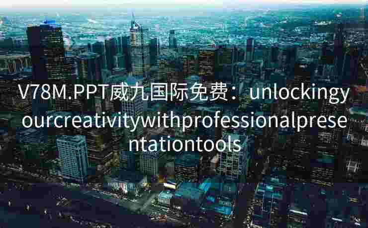 V78M.PPT威九国际免费：unlockingyourcreativitywithprofessionalpresentationtools