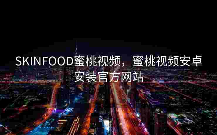 SKINFOOD蜜桃视频，蜜桃视频安卓安装官方网站