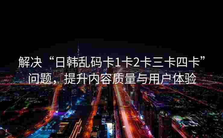 解决“日韩乱码卡1卡2卡三卡四卡”问题，提升内容质量与用户体验
