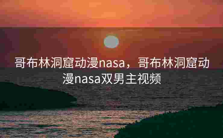 哥布林洞窟动漫nasa，哥布林洞窟动漫nasa双男主视频