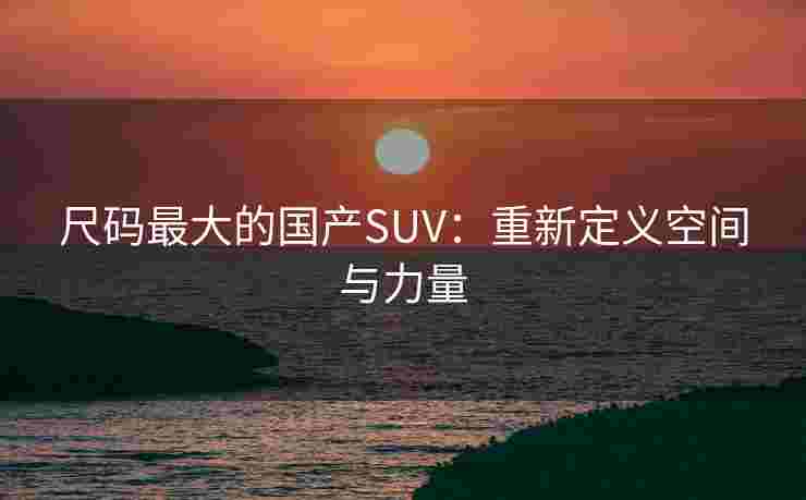 尺码最大的国产SUV：重新定义空间与力量