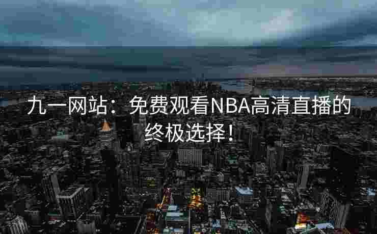 九一网站：免费观看NBA高清直播的终极选择！