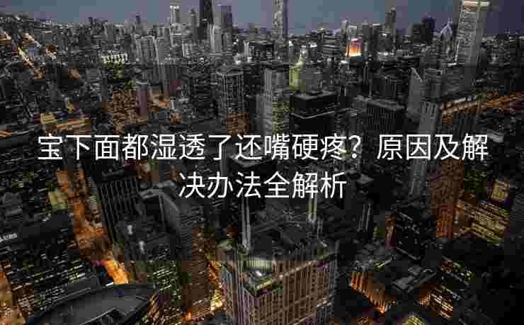 宝下面都湿透了还嘴硬疼？原因及解决办法全解析