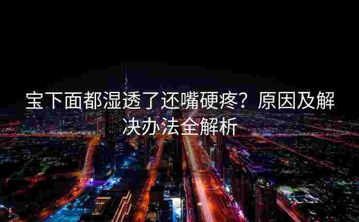 宝下面都湿透了还嘴硬疼？原因及解决办法全解析