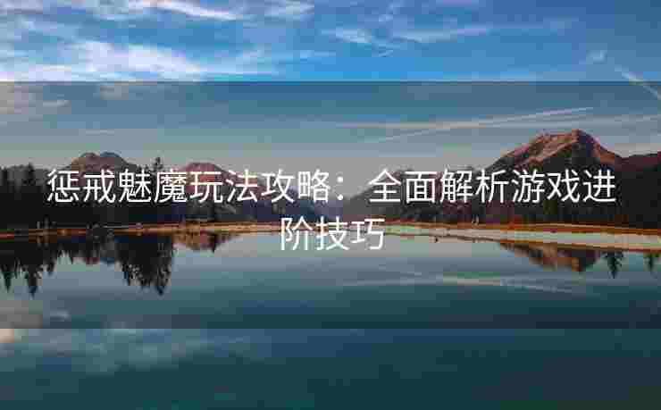 惩戒魅魔玩法攻略:全面解析游戏进阶技巧 惩戒魅魔玩法攻略:全面解析游戏进阶技巧