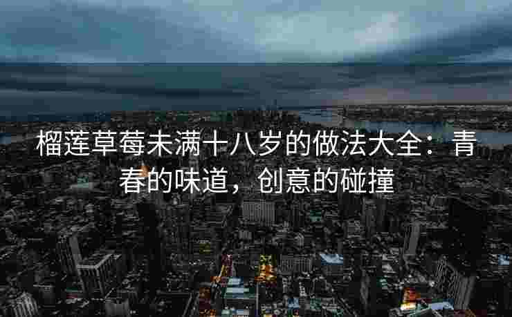 榴莲草莓未满十八岁的做法大全：青春的味道，创意的碰撞