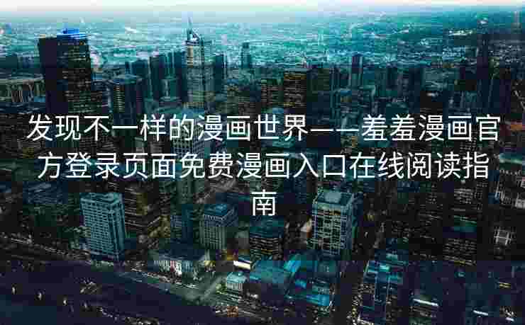 发现不一样的漫画世界——羞羞漫画官方登录页面免费漫画入口在线阅读指南 发现不一样的漫画世界——羞羞漫画官方登录页面免费漫画入口在线阅读指南