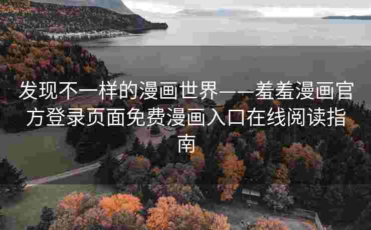 发现不一样的漫画世界——羞羞漫画官方登录页面免费漫画入口在线阅读指南 发现不一样的漫画世界——羞羞漫画官方登录页面免费漫画入口在线阅读指南