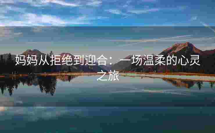 妈妈从拒绝到迎合：一场温柔的心灵之旅