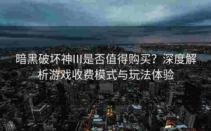 暗黑破坏神III是否值得购买?深度解析游戏收费模式与玩法体验 暗黑破坏神III是否值得购买?深度解析游戏收费模式与玩法体验