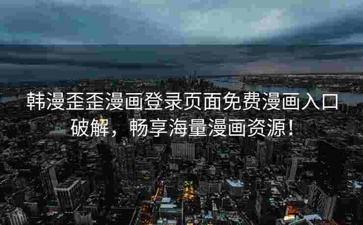 韩漫歪歪漫画登录页面免费漫画入口破解，畅享海量漫画资源！