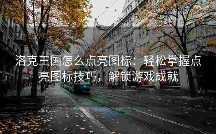 洛克王国怎么点亮图标：轻松掌握点亮图标技巧，解锁游戏成就