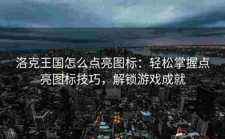 洛克王国怎么点亮图标：轻松掌握点亮图标技巧，解锁游戏成就