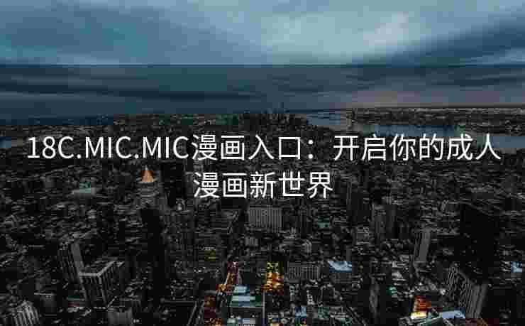 18C.MIC.MIC漫画入口:开启你的成人漫画新世界 18C.MIC.MIC漫画入口:开启你的成人漫画新世界