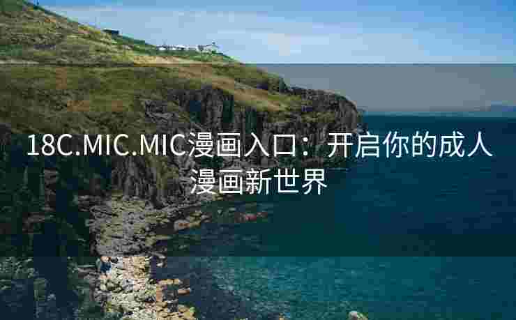 18C.MIC.MIC漫画入口:开启你的成人漫画新世界 18C.MIC.MIC漫画入口:开启你的成人漫画新世界