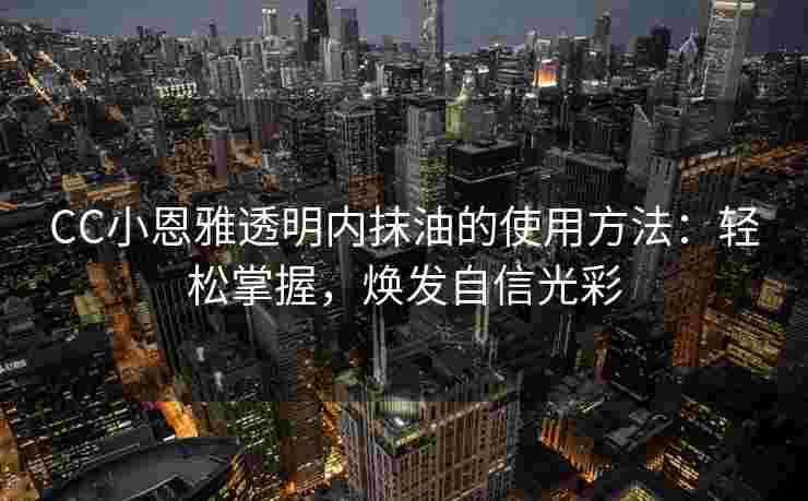CC小恩雅透明内抹油的使用方法：轻松掌握，焕发自信光彩