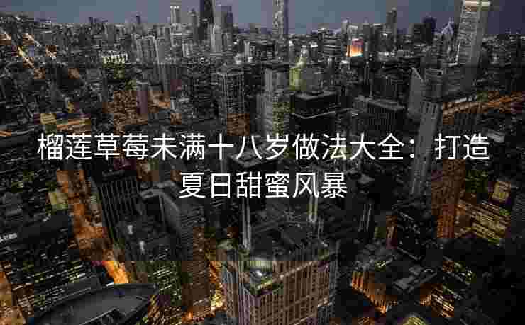榴莲草莓未满十八岁做法大全：打造夏日甜蜜风暴