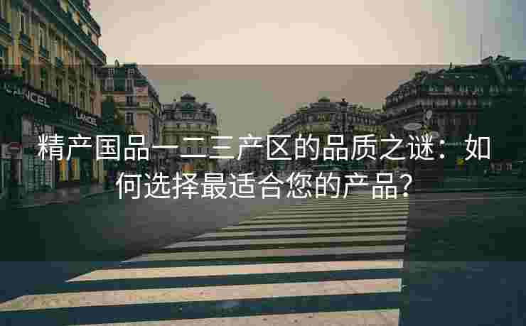 精产国品一二三产区的品质之谜：如何选择最适合您的产品？