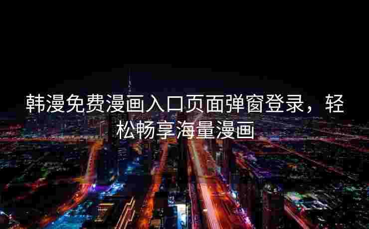 韩漫免费漫画入口页面弹窗登录，轻松畅享海量漫画