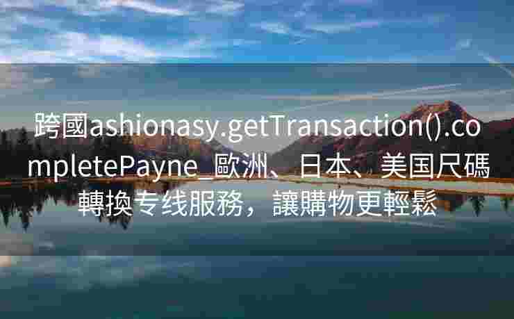 跨國ashionasy.getTransaction().completePayne_歐洲、日本、美国尺碼轉換专线服務，讓購物更輕鬆