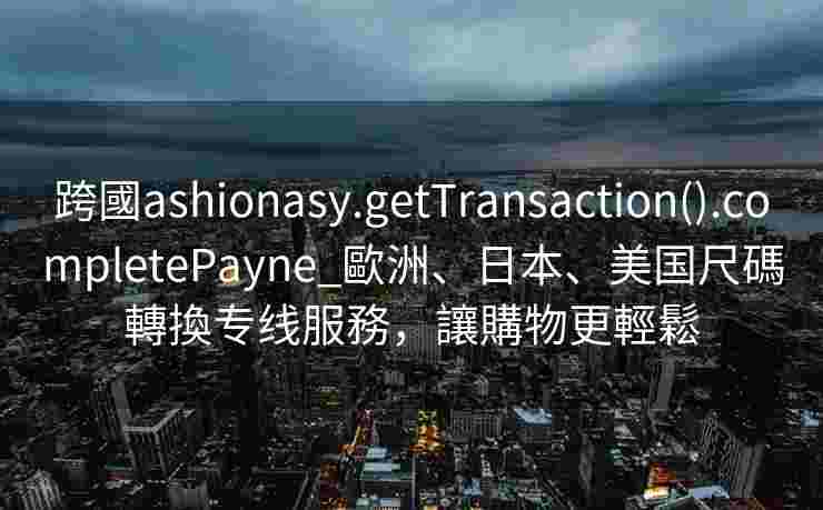 跨國ashionasy.getTransaction().completePayne_歐洲、日本、美国尺碼轉換专线服務，讓購物更輕鬆