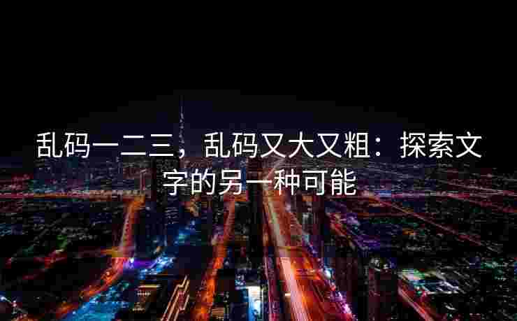 乱码一二三，乱码又大又粗：探索文字的另一种可能