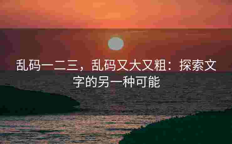 乱码一二三，乱码又大又粗：探索文字的另一种可能