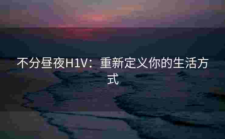 不分昼夜H1V:重新定义你的生活方式 不分昼夜H1V:重新定义你的生活方式