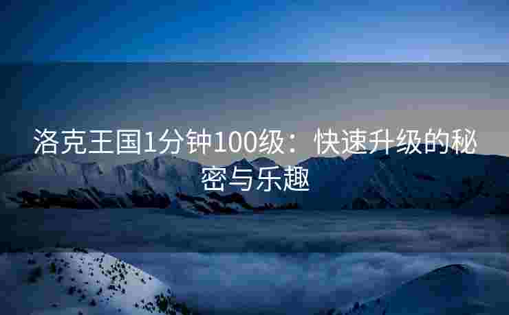 洛克王国1分钟100级：快速升级的秘密与乐趣