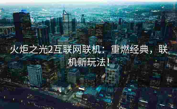 火炬之光2互联网联机：重燃经典，联机新玩法！