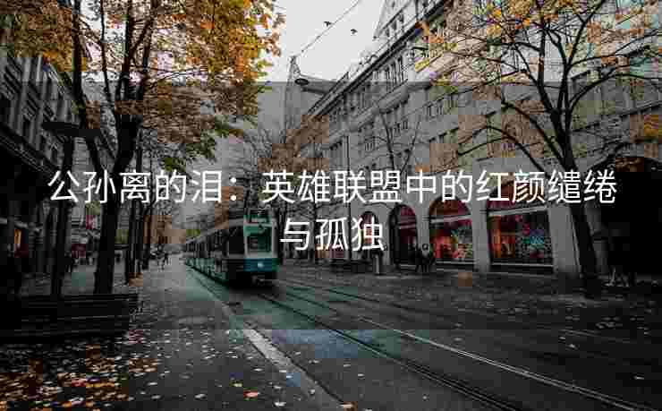 公孙离的泪：英雄联盟中的红颜缱绻与孤独