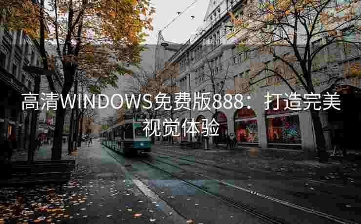 高清WINDOWS免费版888：打造完美视觉体验