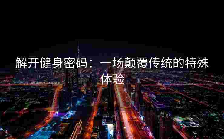 解开健身密码:一场颠覆传统的特殊体验 解开健身密码:一场颠覆传统的特殊体验