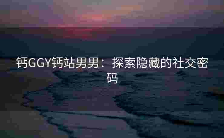 钙GGY钙站男男：探索隐藏的社交密码