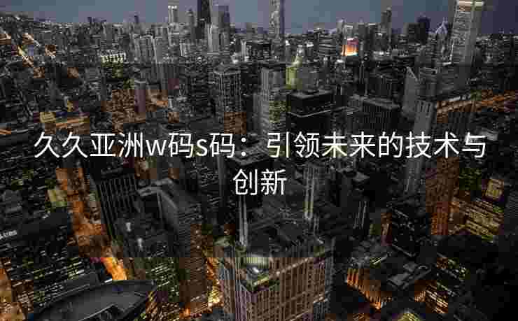 久久亚洲w码s码：引领未来的技术与创新