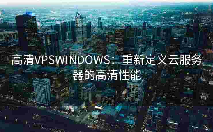 高清VPSWINDOWS：重新定义云服务器的高清性能