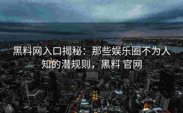 黑料网入口揭秘：那些娱乐圈不为人知的潜规则，黑料 官网