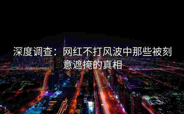 深度调查：网红不打风波中那些被刻意遮掩的真相