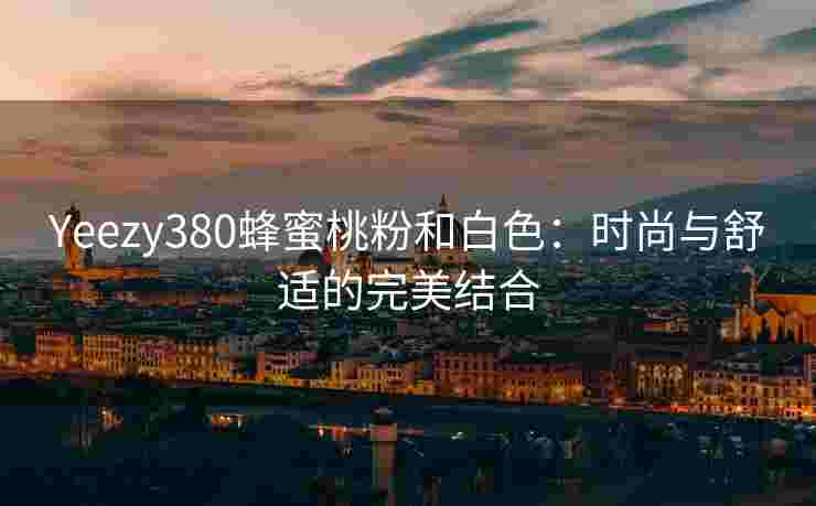 Yeezy380蜂蜜桃粉和白色：时尚与舒适的完美结合