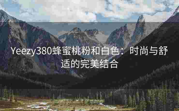 Yeezy380蜂蜜桃粉和白色：时尚与舒适的完美结合
