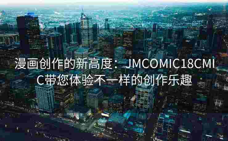 漫画创作的新高度：JMCOMIC18CMIC带您体验不一样的创作乐趣