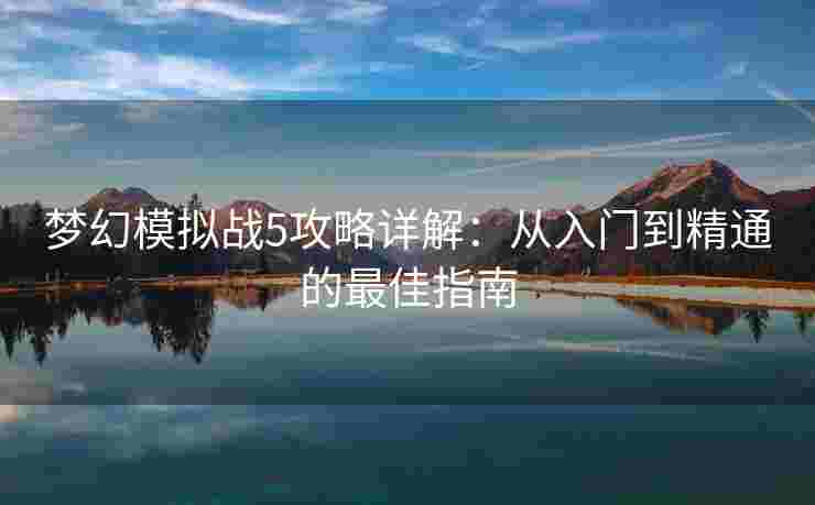 梦幻模拟战5攻略详解：从入门到精通的最佳指南